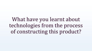 What have you learnt about
technologies from the process
of constructing this product?
 