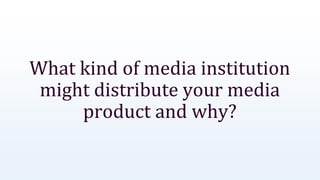 What kind of media institution
might distribute your media
product and why?
 