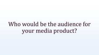 Who would be the audience for
your media product?
 