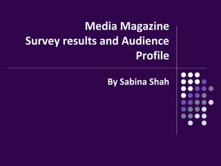 Media Magazine
Survey results and Audience
Profile
By Sabina Shah
 