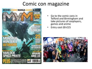 Comic con magazine
• Go to the comic cons in
Telford and Birmingham and
take pictures of cosplayers,
games and anime
• Entry cost £8-£15
 