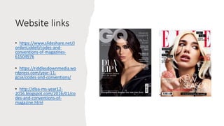 Website links
• https://www.slideshare.net/J
ordanLiddell/codes-and-
conventions-of-magazines-
61504976
• https://riddlesdownmedia.wo
rdpress.com/year-11-
gcse/codes-and-conventions/
• http://dlsa-ms-year12-
2016.blogspot.com/2016/01/co
des-and-conventions-of-
magazine.html
 