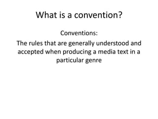 What is a convention?
Conventions:
The rules that are generally understood and
accepted when producing a media text in a
p...