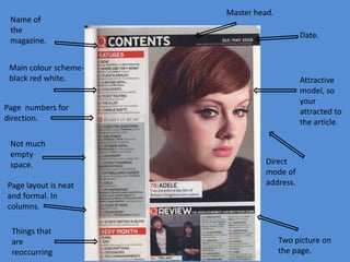 Name of
the
magazine.

Master head.

Date.

Main colour schemeblack red white.

Attractive
model, so
your
attracted to
the article.

Page numbers for
direction.
Not much
empty
space.
Page layout is neat
and formal. In
columns.
Things that
are
reoccurring

Direct
mode of
address.

Two picture on
the page.

 