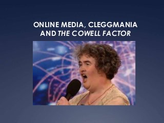 ONLINE MEDIA, CLEGGMANIA
AND THE COWELL FACTOR
 
