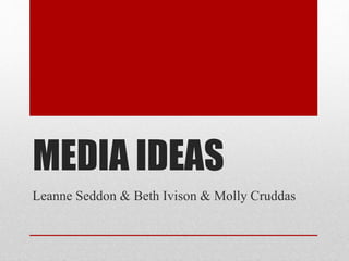 MEDIA IDEAS 
Leanne Seddon & Beth Ivison & Molly Cruddas 
 