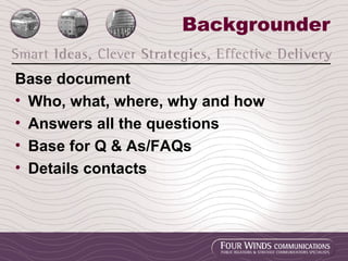 Backgrounder Base document Who, what, where, why and how Answers all the questions Base for Q & As/FAQs Details contacts 