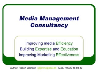 Media Management Consultancy Improving media  Efficiency Building  Expertise  and  Education Improving Marketing  Effectiveness Author: Robert Johnson  [email_address]   Mob. +45 20 16 60 40  