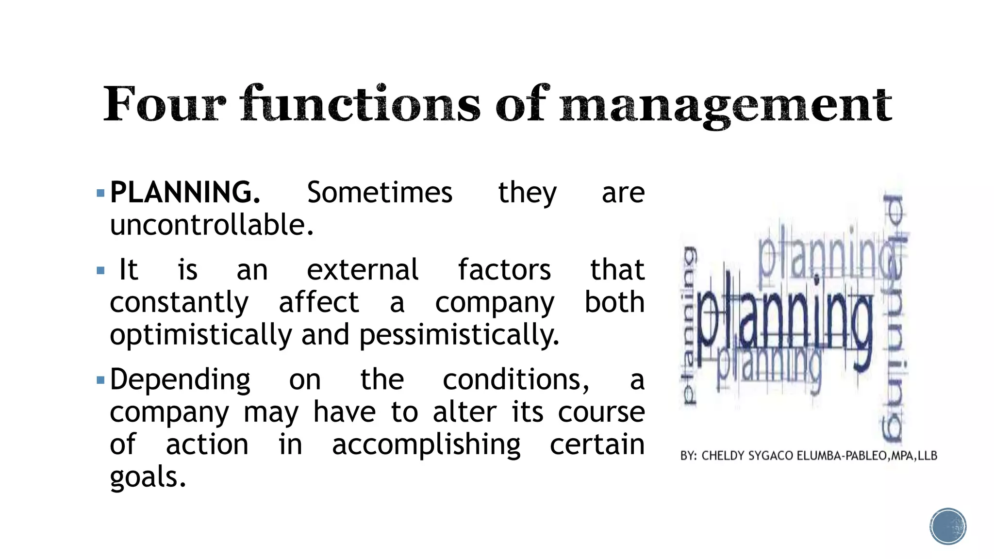PLANNING. Sometimes they are
uncontrollable.
 It is an external factors that
constantly affect a company both
optimistically and pessimistically.
Depending on the conditions, a
company may have to alter its course
of action in accomplishing certain
goals.
 