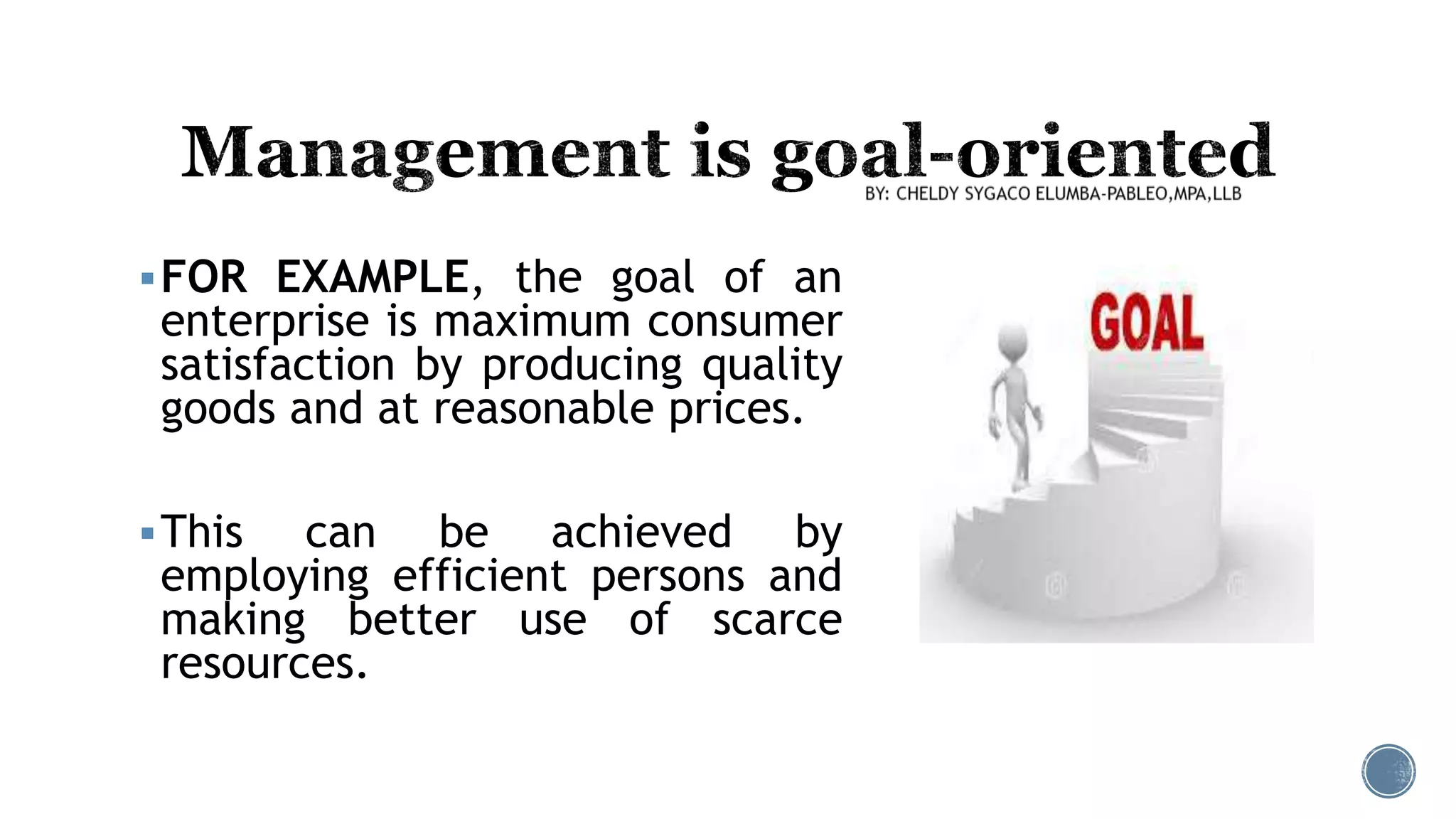 FOR EXAMPLE, the goal of an
enterprise is maximum consumer
satisfaction by producing quality
goods and at reasonable prices.
This can be achieved by
employing efficient persons and
making better use of scarce
resources.
 