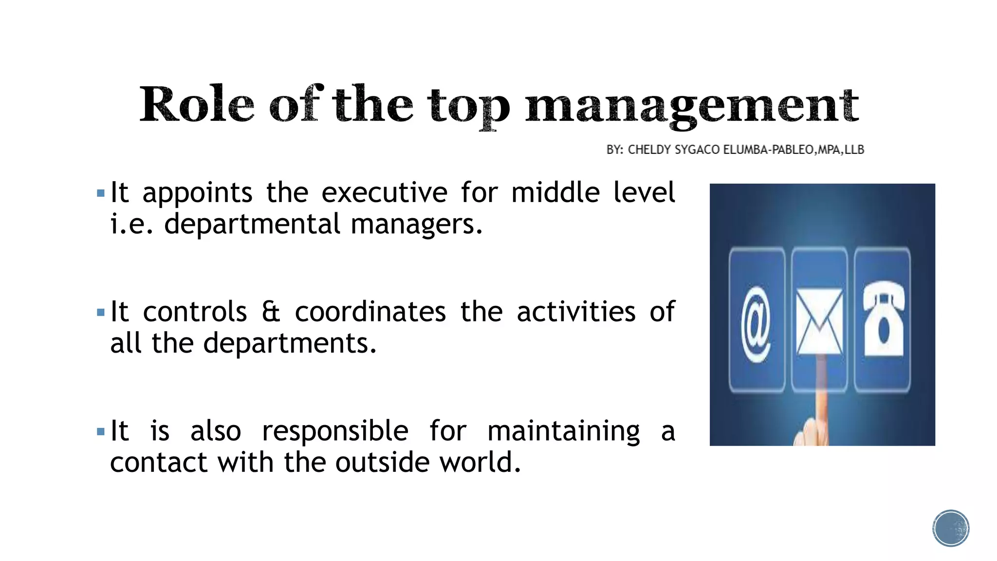 It appoints the executive for middle level
i.e. departmental managers.
It controls & coordinates the activities of
all the departments.
It is also responsible for maintaining a
contact with the outside world.
 