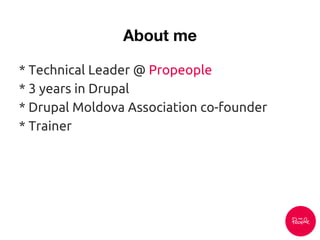 * Technical Leader @ Propeople
* 3 years in Drupal
* Drupal Moldova Association co-founder
* Trainer
 
