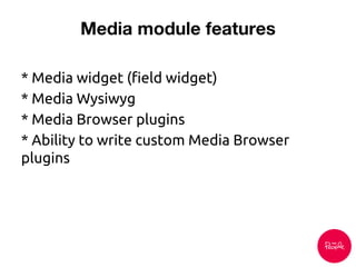 * Media widget (field widget)
* Media Wysiwyg
* Media Browser plugins
* Ability to write custom Media Browser
plugins
 