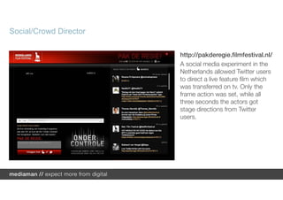 Social/Crowd Director

                        http://pakderegie.filmfestival.nl/
                        A social media experiment in the
                        Netherlands allowed Twitter users
                        to direct a live feature film which
                        was transferred on tv. Only the
                        frame action was set, while all
                        three seconds the actors got
                        stage directions from Twitter
                        users.
 
