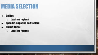 MEDIA SELECTION 
● Dailies 
o Local and regional 
● Specific magazine and tabloid 
● Online portal 
o Local and regional 
 