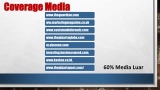 Coverage Media 
www.theguardian.com 
ww.marketingmagazine.co.uk 
www.sustainablebrands.com 
www.thejakartaglobe.com 
m.okezone.com 
investing.businessweek.com, 
www.kaskus.co.id, 
www.thejakartapost.com/ 
60% Media Luar 
 