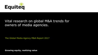 Strictly Private and Confidential© Equiteq 2016 equiteq.com
Growing equity, realizing value
Vital research on global M&A trends for
owners of media agencies.
The Global Media Agency M&A Report 2017
 