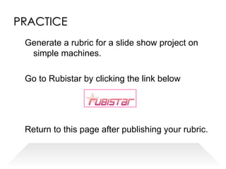 PRACTICE Generate a rubric for a slide show project on simple machines. Go to Rubistar by clicking the link below Return to this page after publishing your rubric. 