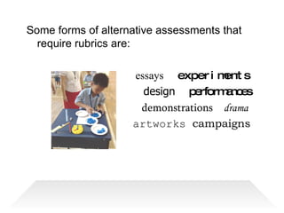 Some forms of alternative assessments that require rubrics are: essays   experiments design  performances demonstrations  drama  artworks  campaigns 