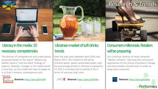 27
Consumersmillennials.Retailers
willbepreparing
The division of competencies and a description
proposed based on the report “Measuring
Media Literacy” and the latest findings of
experts. However, changes in the media world
is very fast, so this model will have to adapt to
it so that it remains contemporary and
relevant.
Source: https://goo.gl/9ivv8A
Yuri Lishchuk, director of retail networks
"Nielsen Ukraine", tells how the consumers'
approaches to the choice of products change,
and how retailers should react in order to
keep loyal customers
Source: https://goo.gl/iX5SKa
Over the past year, between April 2016 and
March 2017, the market of soft drinks
(mineral water, sweet carbonated water, cold
tea and energy drinks) in Ukraine increased by
15.25% in monetary terms and by 4.7% in
terms of volumes sold Liters.
Source: https://goo.gl/g7gkqi
Literacyinthemedia:10
necessary competencies
Ukrainianmarketofsoftdrinks:
trends
Ukraine
 
