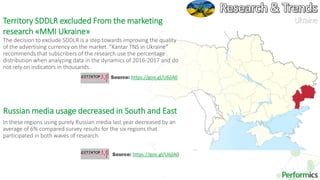 28
Ukraine
Source: https://goo.gl/U6jlA0
Territory SDDLR excluded From the marketing
research «MMI Ukraine»
The decision to exclude SDDLR is a step towards improving the quality
of the advertising currency on the market. "Kantar TNS in Ukraine"
recommends that subscribers of the research use the percentage
distribution when analyzing data in the dynamics of 2016-2017 and do
not rely on indicators in thousands.
Source: https://goo.gl/U6jlA0
Russian media usage decreased in South and East
In these regions using purely Russian media last year decreased by an
average of 6% compared survey results for the six regions that
participated in both waves of research.
 
