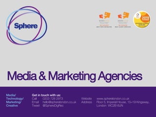 Media/
Technology/
Marketing&
Analytics/
Creative
Get in touch with us:
Call 0203 728 2973
Email hello@spherelondon.co.uk
Tweet @SphereDigRec
Website www.spherelondon.co.uk
Address Floor 5, Imperial House, 15–19 Kingsway,
London WC2B 6UN
Media Agencies
 