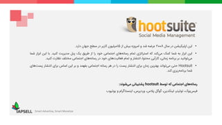 •‫این‬‫اپلیکیشن‬‫در‬‫سال‬2008‫عرضه‬‫شد‬‫و‬‫امروزه‬‫بیش‬‫از‬15‫میلیون‬‫کاربر‬‫در‬‫سطح‬‫جهان‬‫دارد‬.
•‫این‬‫ابزار‬‫به‬‫شما‬‫کمک‬‫‌کند‬‫ی‬‫م‬‫که‬‫استراتژی‬‫تمام‬‫‌های‬‫ه‬‫رسان‬‫اجتماعی‬‫خود‬‫را‬‫از‬‫طریق‬‫یک‬‫پنل‬‫مدیریت‬‫کنید‬.‫با‬‫این‬‫اب‬‫زار‬‫شما‬
‫‌توانید‬‫ی‬‫م‬‫بر‬‫برنامه‬،‫زمانی‬‫کارآیی‬،‫محتوا‬‫انتشار‬‫و‬‫تمام‬‫‌های‬‫ت‬‫فعالی‬‫خود‬‫در‬‫‌های‬‫ه‬‫رسان‬‫اجتماعی‬‫مختلف‬‫نظارت‬‫کنید‬.
•Hootsuit‫حتی‬‫‌تواند‬‫ی‬‫م‬‫بهترین‬‫زمان‬‫برای‬‫انتشار‬‫پست‬‫را‬‫در‬‫هر‬‫رسانه‬‫اجتماعی‬‫بفهمد‬‫و‬‫بر‬‫این‬‫اساس‬‫برای‬‫انتشار‬‫پ‬‫‌های‬‫ت‬‫س‬
‫شما‬‫‌ریزی‬‫ه‬‫برنام‬‫کند‬.
‫های‬‫رسانه‬‫اجتماعی‬‫که‬‫توسط‬hootsuit‫پشتیبانی‬‫شوند‬‫می‬:
،‫‌بوک‬‫س‬‫فی‬،‫توئیتر‬،‫لینکدین‬‫گوگل‬،‫پالس‬،‫وردپرس‬‫اینستاگرام‬‫و‬‫یوتی‬‫وب‬
Smart Advertise, Smart Monetize
 