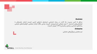 Business:
‫حداقل‬5،‫کاربر‬‫مدیریت‬50‫اکانت‬‫در‬‫رسانه‬،‫اجتماعی‬‫استخراج‬‫‌های‬‫ه‬‫داد‬،‫آماری‬‫تاییدیه‬،‫انتشار‬‫یکپارچگی‬‫با‬
‫‌های‬‫ن‬‫اپلیکیش‬،‫نامحدود‬6‫طرح‬‫تبلیغاتی‬‫اجتماعی‬(‫چند‬‫کاربره‬)،‫چندین‬URL‫مارکدار‬،‫سفارشی‬‫‌های‬‫ه‬‫گواهینام‬‫بازاریابی‬
‫‌های‬‫ه‬‫رسان‬‫اجتماعی‬‫و‬،‫پلتفرم‬‫پشتیبانی‬24/7،‫آموزش‬‫گسترده‬.
Enterprise:
‫تیم‬‫سفارشی‬‫و‬‫‌های‬‫ی‬‫ویژگ‬‫سفارشی‬
Smart Advertise, Smart Monetize
 