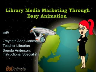 with Gwyneth Anne Jones Teacher Librarian Brenda Anderson, Instructional Specialist Library Media Marketing Through Easy Animation   