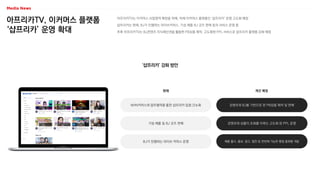 아프리카TV, 이커머스 플랫폼
‘샵프리카’ 운영 확대
아프리카TV는 이커머스 사업영역 확장을 위해, 자체 이커머스 플랫폼인 ‘샵프리카’ 운영 고도화 예정
샵프리카는 현재, BJ가 진행하는 라이브커머스, 기성 제품·BJ 굿즈 판매 등의 서비스 운영 중
추후 아프리카TV는 BJ콘텐츠 지식재산권을 활용한 PB상품 제작, 고도화된 PPL 서비스로 샵프리카 플랫폼 강화 예정
‘샵프리카’ 강화 방안
개선 예정
기성 제품 및 BJ 굿즈 판매
현재
NHN커머스와 업무협약을 통한 샵프리카 입점 간소화
BJ가 진행하는 라이브 커머스 운영 제품 출시, 홍보, 광고, 협찬 등 한번에 가능한 통합 플랫폼 개발
콘텐츠와 상품이 조화를 이루는 고도화 된 PPL 운영
콘텐츠와 BJ를 기반으로 한 PB상품 제작 및 판매
 