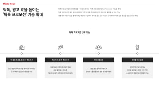 틱톡, 광고 효율 높이는
'틱톡 프로모션' 기능 확대
틱톡은 중소기업과 스타트업을 주 타깃으로 하는 '틱톡 프로모션(TikTok Promote)' 기능을 확대
틱톡 프로모션은 별도 영상 제작 없이 기존의 틱톡 콘텐츠를 광고 영상으로 활용할 수 있는 기능
새롭게 추가된 기능을 통해 마케팅 예산이나 인력이 부족한 중소규모 기업과 크리에이터에게 높은 호응을 얻을 것으로 예상
틱톡 프로모션 신규 기능
광고 영상에 틱톡 프로필 페이지로 이어지는
CTA 버튼이 삽입되어 랜딩을 유도
‘더 많은 프로필 조회 수’ 목표 추가
사용자들이 브랜드에 궁금한 점을
바로 물어볼 수 있도록
'메시지 보내기' 버튼을 광고 영상에 삽입
‘메시지 더 보기’ 목표 추가
협업 중인 창작자·브랜드의
콘텐츠 노출량을 높여 홍보 효과를 극대화
타인 프로모션
성별·연령·관심사 외에도
위치를 설정할 수 있어 지역 기반
소상공인의 정밀한 광고 집행이 가능
위치별 타깃 설정
 