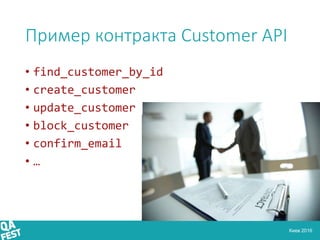Киев 2016
Пример контракта Customer API
• find_customer_by_id
• create_customer
• update_customer
• block_customer
• confi...