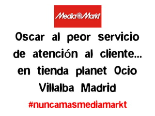 #nuncamasmediamarkt
Oscar al peor servicio
de atención al cliente…
en tienda planet Ocio
Villalba Madrid
 