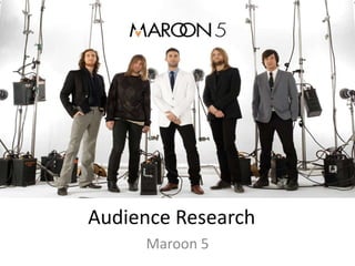 Audience Research
Maroon 5

 