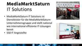 7
• MediaMarktSaturn IT Solutions ist
Dienstleister für die MediaMarktSaturn-
Unternehmensgruppe und stellt national
wie international effiziente IT-Lösungen
bereit
• 550 IT Angestellte
 
