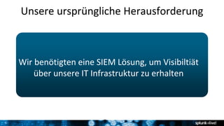 9
Unsere ursprüngliche Herausforderung
Wir benötigten eine SIEM Lösung, um Visibiltiät
über unsere IT Infrastruktur zu erhalten
9
 