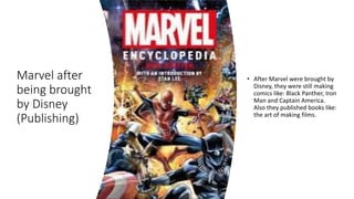 Marvel after
being brought
by Disney
(Publishing)
• After Marvel were brought by
Disney, they were still making
comics like: Black Panther, Iron
Man and Captain America.
Also they published books like:
the art of making films.
 