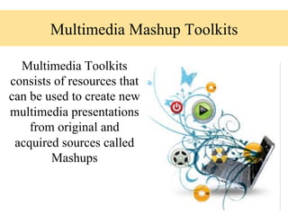 Multimedia Mashup Toolkits

  Multimedia Toolkits
consists of resources that
can be used to create new
multimedia presentations
    from original and
 acquired sources called
        Mashups
 