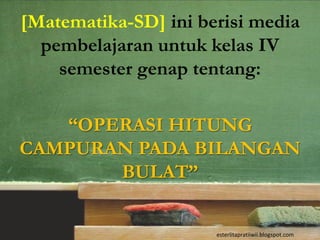 [Matematika-SD] ini berisi media
  pembelajaran untuk kelas IV
    semester genap tentang:

   “OPERASI HITUNG
CAMPURAN PADA BILANGAN
       BULAT”


                      esterlitapratiiwii.blogspot.com
 