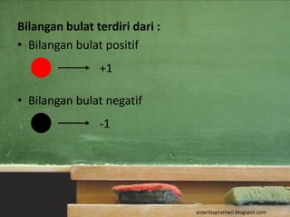Bilangan bulat terdiri dari :
• Bilangan bulat positif
                +1

• Bilangan bulat negatif
                -1




                                esterlitapratiiwii.blogspot.com
 