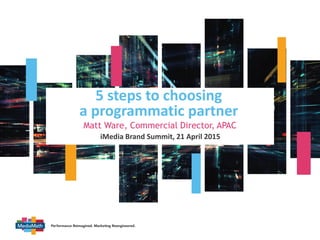 v
5 steps to choosing
a programmatic partner
Matt Ware, Commercial Director, APAC
iMedia Brand Summit, 21 April 2015
 