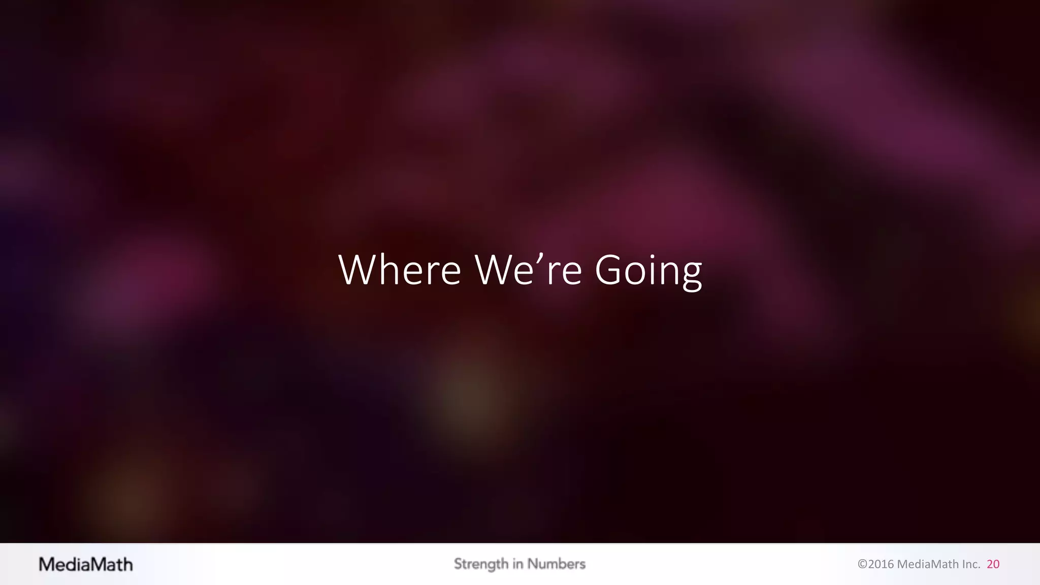 ©2016	
  MediaMath	
  Inc.	
  	
  20
Where	
  We’re	
  Going
 
