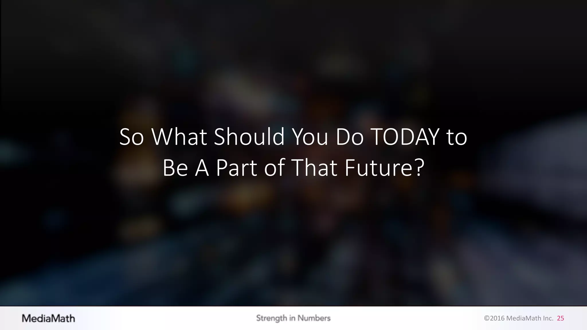©2016	
  MediaMath	
  Inc.	
  	
  25
So	
  What	
  Should	
  You	
  Do	
  TODAY	
  to	
  
Be	
  A	
  Part	
  of	
  That	
  Future?	
  
 