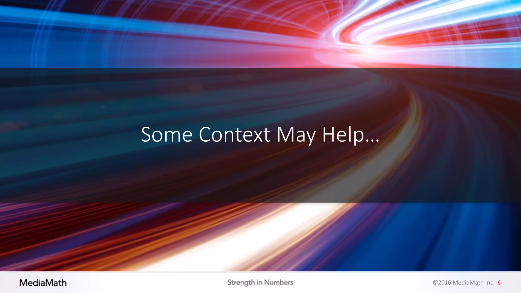 ©2016	
  MediaMath	
  Inc.	
  	
  6
Some	
  Context	
  May	
  Help…
 