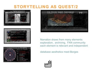 STORYTELLING AS QUEST/2 Narration draws from many elements:  exploration,  archiving,  FAN community each element is relevant and independent database aesthetics meet Borges  