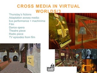 CROSS MEDIA IN VIRTUAL WORLDS/3 Thursday’s fictions Adaptation across media:  live performance + machinima Film  Dance opera  Theatre piece  Radio piece TV episodes from film 