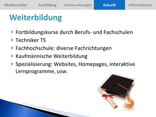 Fortbildungskurse durch Berufs- und Fachschulen Techniker TS Fachhochschule: diverse Fachrichtungen Kaufmännische Weiterbildung Spezialisierung: Websites, Homepages, interaktive Lernprogramme, usw. Zukunft 