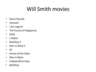 Will Smith moviesSeven PoundsHancockI Am LegendThe Pursuit of HappynessHitchI, RobotBad Boys IIMen in Black IIAliEnemy of the StateMen in BlackIndependence DayBad Boys