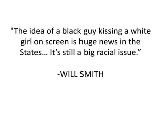"The idea of a black guy kissing a white girl on screen is huge news in the States… It’s still a big racial issue.”-WILL SMITH