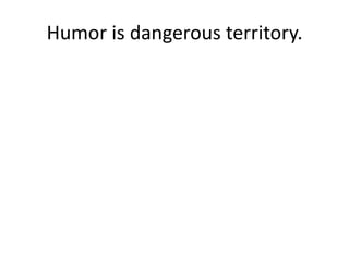 Humor is dangerous territory.
